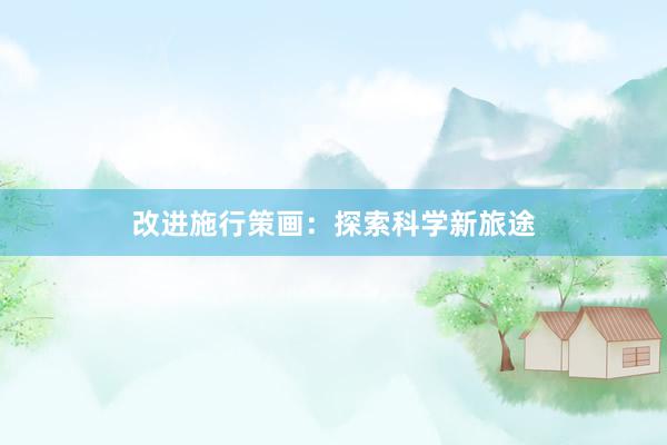 改进施行策画：探索科学新旅途