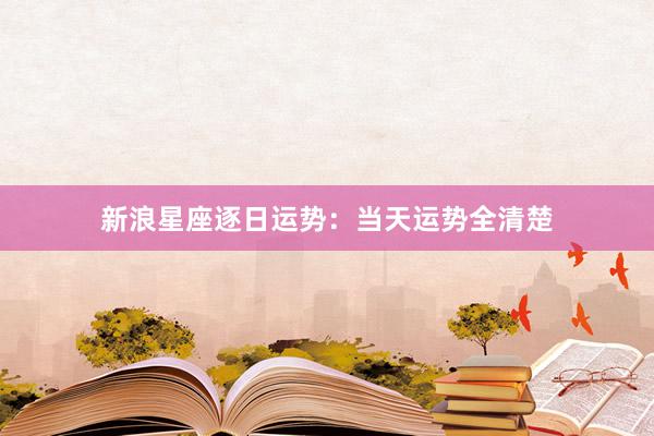 新浪星座逐日运势：当天运势全清楚