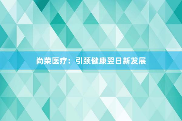 尚荣医疗：引颈健康翌日新发展