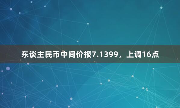 东谈主民币中间价报7.1399，上调16点