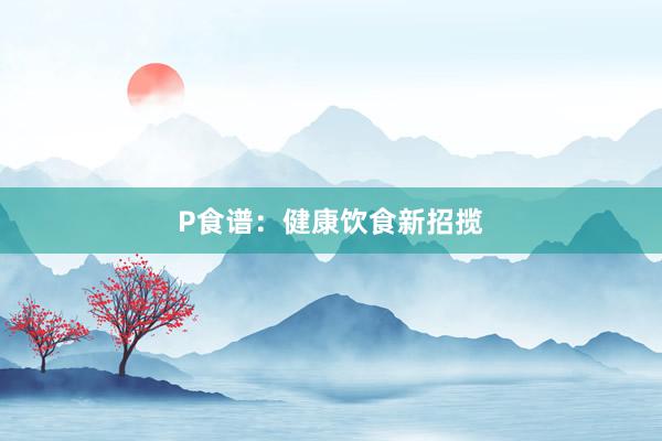 P食谱：健康饮食新招揽