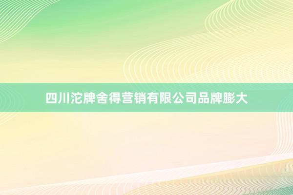四川沱牌舍得营销有限公司品牌膨大