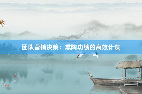 团队营销决策：熏陶功绩的高效计谋